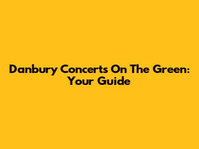 Danbury Concerts On The Green: Your Guide