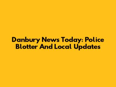 Danbury News Today: Police Blotter And Local Updates