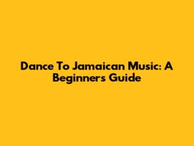 Dance To Jamaican Music: A Beginner's Guide