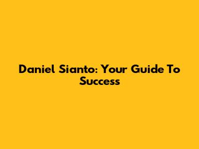 Daniel Sianto: Your Guide To Success
