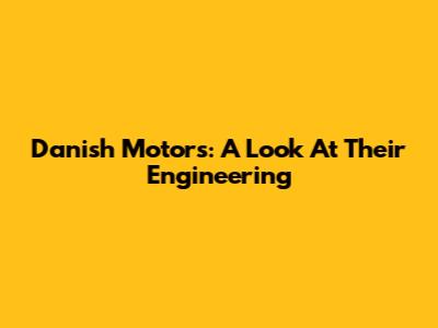 Danish Motors: A Look At Their Engineering