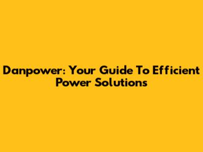 Danpower: Your Guide To Efficient Power Solutions