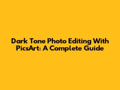 Dark Tone Photo Editing With PicsArt: A Complete Guide