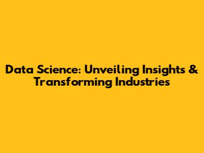 Data Science: Unveiling Insights & Transforming Industries