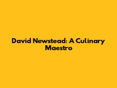 David Newstead: A Culinary Maestro
