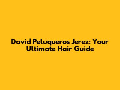 David Peluqueros Jerez: Your Ultimate Hair Guide