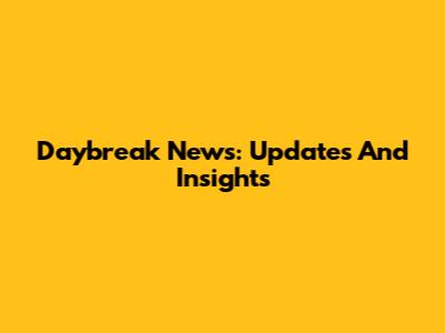 Daybreak News: Updates And Insights