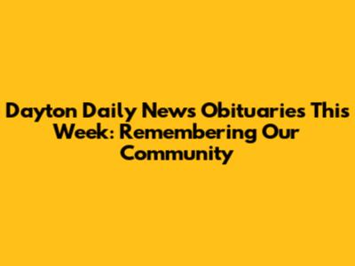 Dayton Daily News Obituaries This Week: Remembering Our Community