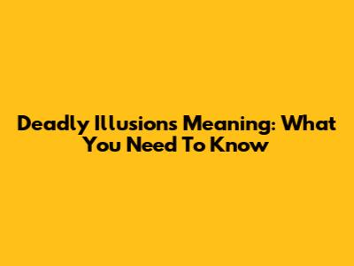 Deadly Illusions Meaning: What You Need To Know