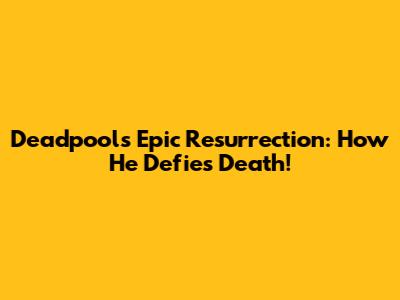 Deadpool's Epic Resurrection: How He Defies Death!