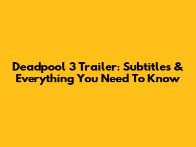 Deadpool 3 Trailer: Subtitles & Everything You Need To Know