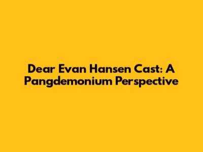 Dear Evan Hansen Cast: A Pangdemonium Perspective