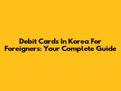 Debit Cards In Korea For Foreigners: Your Complete Guide