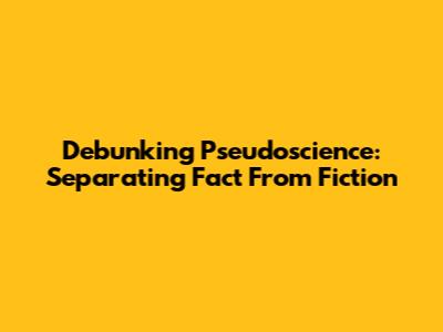 Debunking Pseudoscience: Separating Fact From Fiction