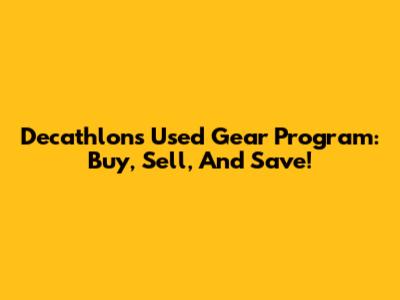 Decathlon's Used Gear Program: Buy, Sell, And Save!