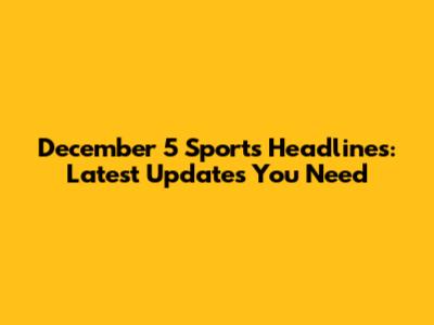December 5 Sports Headlines: Latest Updates You Need