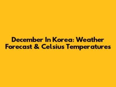 December In Korea: Weather Forecast & Celsius Temperatures
