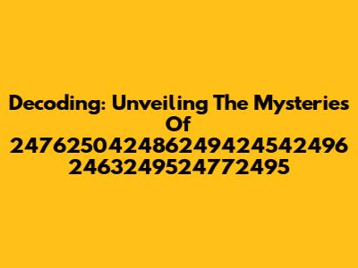 Decoding: Unveiling The Mysteries Of 247625042486249424542496 2463249524772495