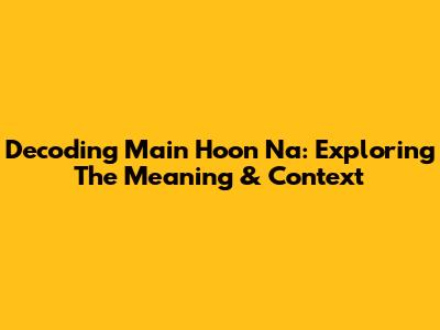 Decoding 'Main Hoon Na': Exploring The Meaning & Context