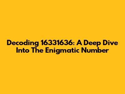 Decoding 16331636: A Deep Dive Into The Enigmatic Number