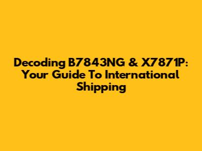 Decoding B7843NG & X7871P: Your Guide To International Shipping