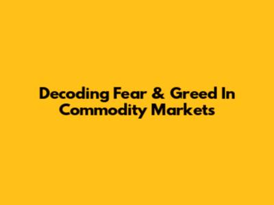 Decoding Fear & Greed In Commodity Markets