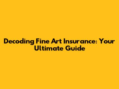 Decoding Fine Art Insurance: Your Ultimate Guide