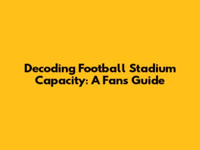 Decoding Football Stadium Capacity: A Fan's Guide