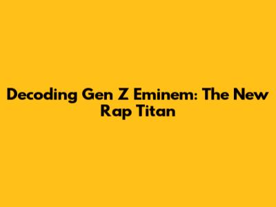 Decoding Gen Z Eminem: The New Rap Titan