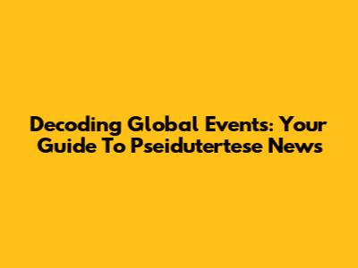 Decoding Global Events: Your Guide To Pseidutertese News