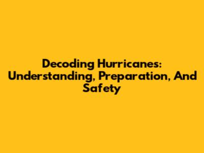 Decoding Hurricanes: Understanding, Preparation, And Safety