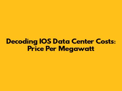 Decoding IOS Data Center Costs: Price Per Megawatt