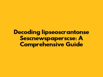 Decoding Iipseoscrantonse Sescnewspaperscse: A Comprehensive Guide