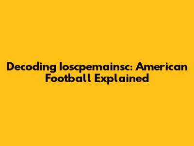 Decoding Ioscpemainsc: American Football Explained