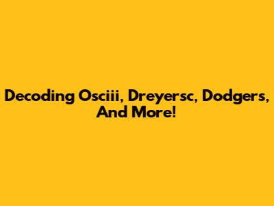 Decoding Osciii, Dreyersc, Dodgers, And More!