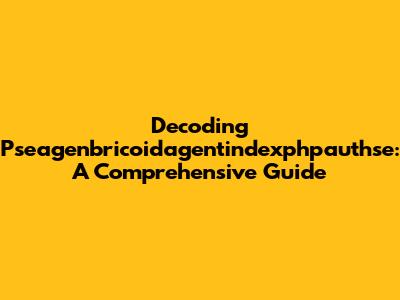 Decoding Pseagenbricoidagentindexphpauthse: A Comprehensive Guide