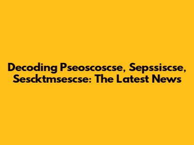 Decoding Pseoscoscse, Sepssiscse, Sescktmsescse: The Latest News