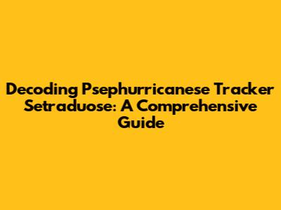 Decoding Psephurricanese Tracker Setraduose: A Comprehensive Guide