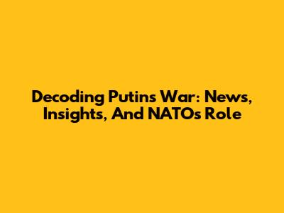 Decoding Putin's War: News, Insights, And NATO's Role