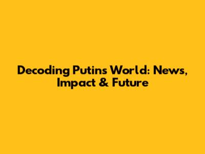 Decoding Putin's World: News, Impact & Future