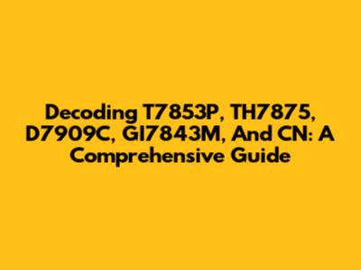Decoding T7853P, TH7875, D7909C, GI7843M, And CN: A Comprehensive Guide