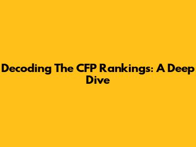 Decoding The CFP Rankings: A Deep Dive