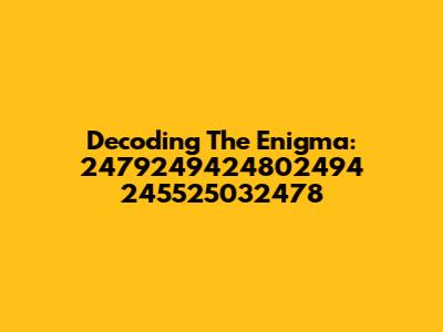 Decoding The Enigma: 2479249424802494 245525032478