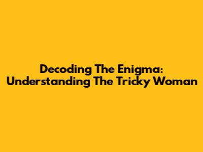 Decoding The Enigma: Understanding The Tricky Woman