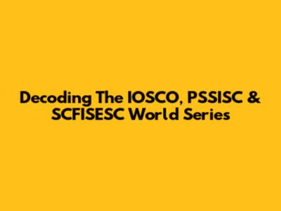 Decoding The IOSCO, PSSISC & SCFISESC World Series