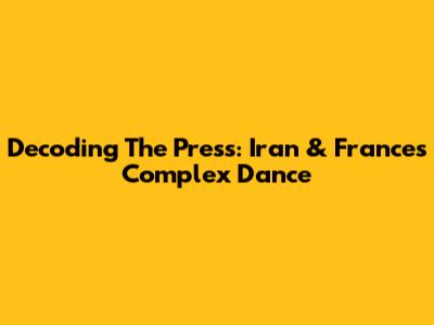 Decoding The Press: Iran & France's Complex Dance