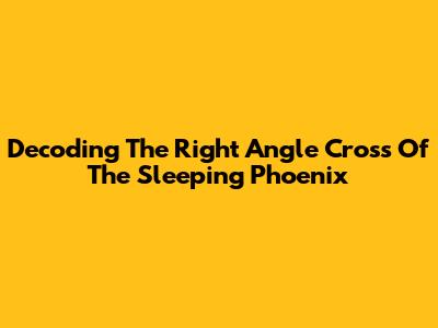 Decoding The Right Angle Cross Of The Sleeping Phoenix