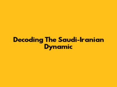 Decoding The Saudi-Iranian Dynamic