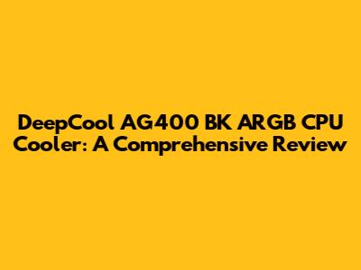 DeepCool AG400 BK ARGB CPU Cooler: A Comprehensive Review