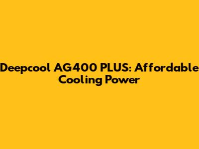 Deepcool AG400 PLUS: Affordable Cooling Power
